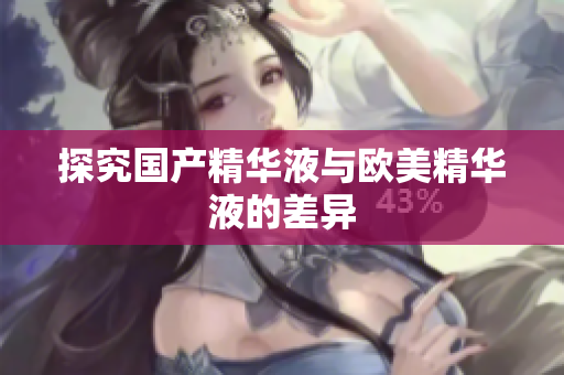 探究国产精华液与欧美精华液的差异