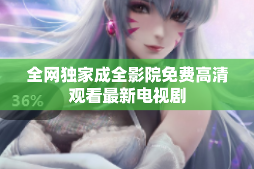 全网独家成全影院免费高清观看最新电视剧