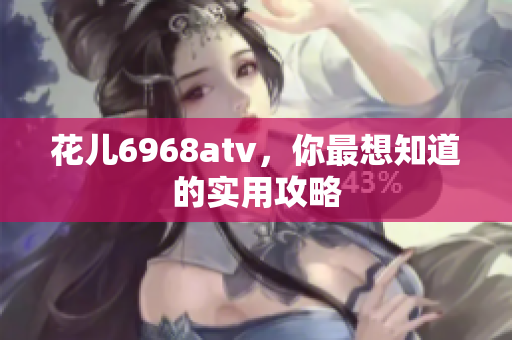 花儿6968atv，你最想知道的实用攻略