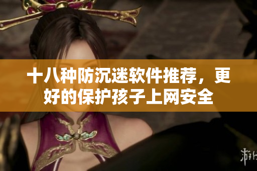 十八种防沉迷软件推荐，更好的保护孩子上网安全