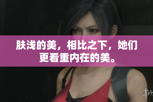 肤浅的美，相比之下，她们更看重内在的美。