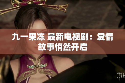 九一果冻 最新电视剧：爱情故事悄然开启