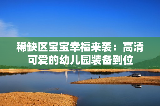 稀缺区宝宝幸福来袭：高清可爱的幼儿园装备到位