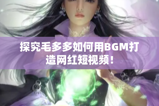 探究毛多多如何用BGM打造网红短视频！
