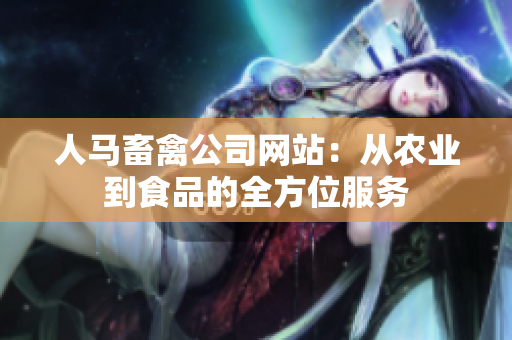 人马畜禽公司网站：从农业到食品的全方位服务