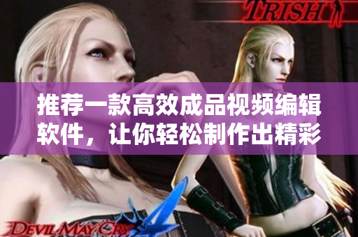 推荐一款高效成品视频编辑软件，让你轻松制作出精彩视频
