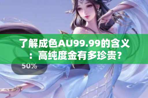 了解成色AU99.99的含义：高纯度金有多珍贵？