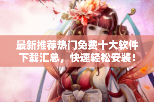 最新推荐热门免费十大软件下载汇总，快速轻松安装！