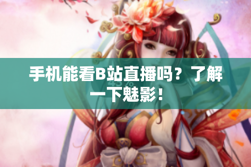 手机能看B站直播吗？了解一下魅影！