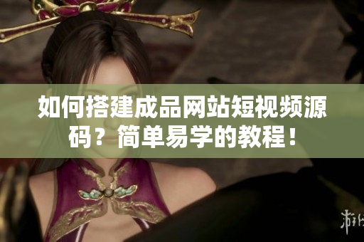 如何搭建成品网站短视频源码？简单易学的教程！