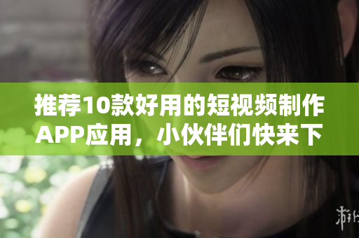 推荐10款好用的短视频制作APP应用，小伙伴们快来下载试试！