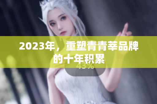 2023年，重塑青青莘品牌的十年积累