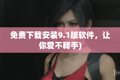 免费下载安装9.1版软件，让你爱不释手)