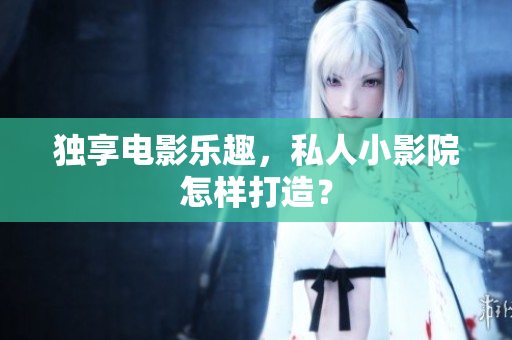 独享电影乐趣，私人小影院怎样打造？