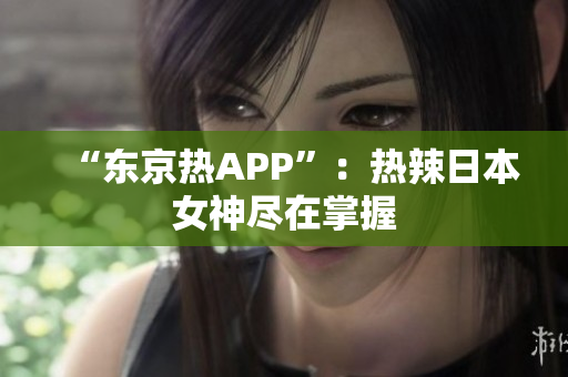 “东京热APP”：热辣日本女神尽在掌握
