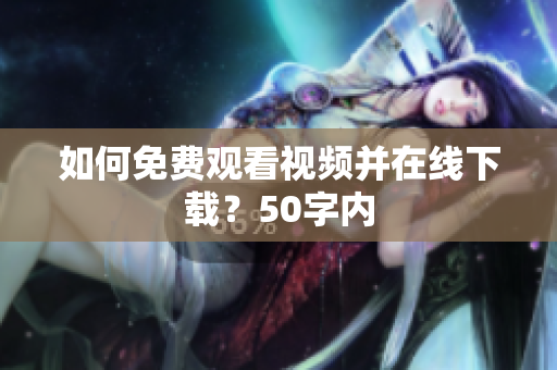 如何免费观看视频并在线下载？50字内