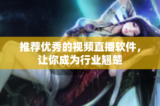 推荐优秀的视频直播软件，让你成为行业翘楚