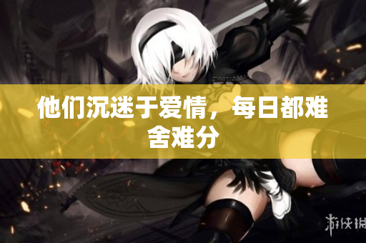 他们沉迷于爱情，每日都难舍难分