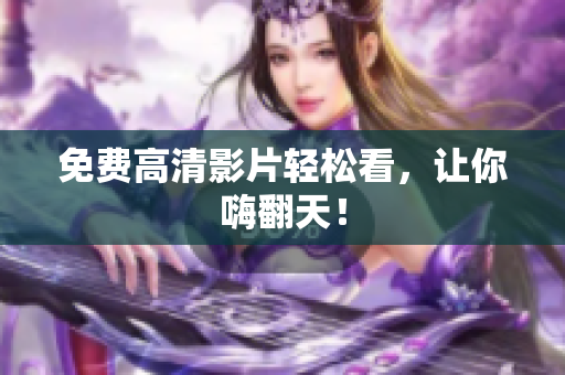 免费高清影片轻松看，让你嗨翻天！
