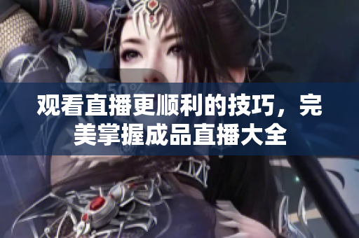 观看直播更顺利的技巧，完美掌握成品直播大全