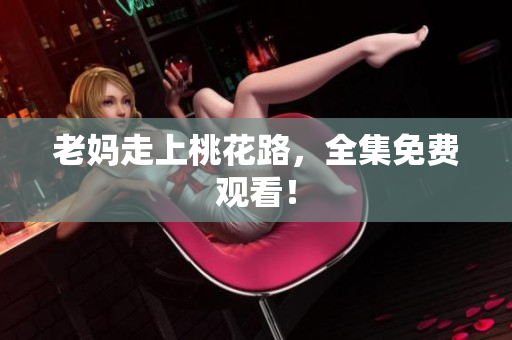 老妈走上桃花路，全集免费观看！
