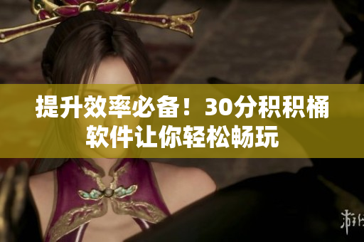提升效率必备！30分积积桶软件让你轻松畅玩