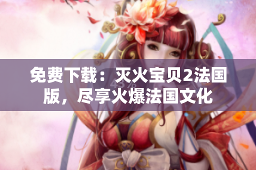 免费下载：灭火宝贝2法国版，尽享火爆法国文化