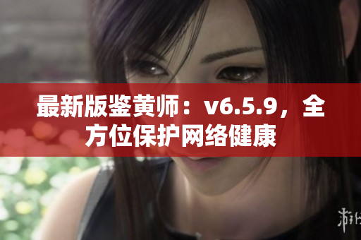 最新版鉴黄师：v6.5.9，全方位保护网络健康