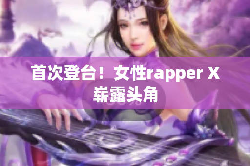 首次登台！女性rapper X崭露头角