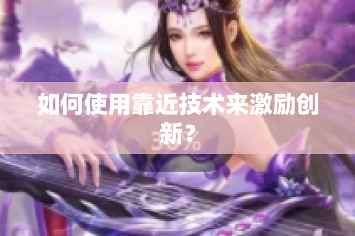 如何使用靠近技术来激励创新？