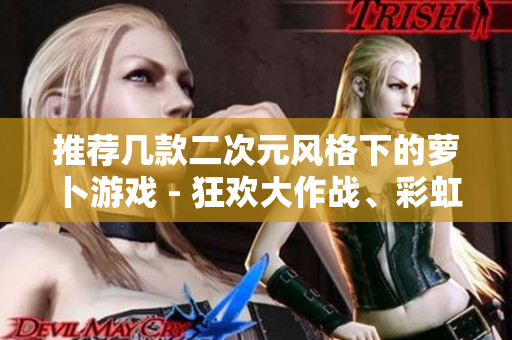 推荐几款二次元风格下的萝卜游戏 - 狂欢大作战、彩虹萝卜、萝卜小姐和疯狂的抽萝卜！