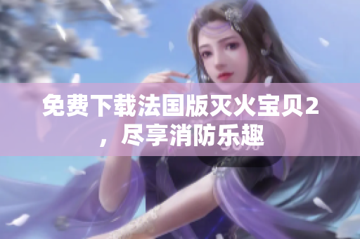 免费下载法国版灭火宝贝2，尽享消防乐趣