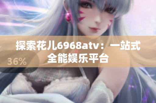 探索花儿6968atv：一站式全能娱乐平台