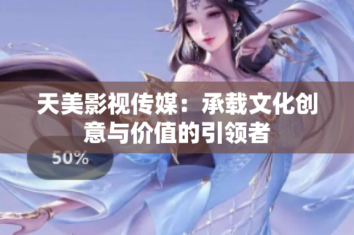 天美影视传媒：承载文化创意与价值的引领者