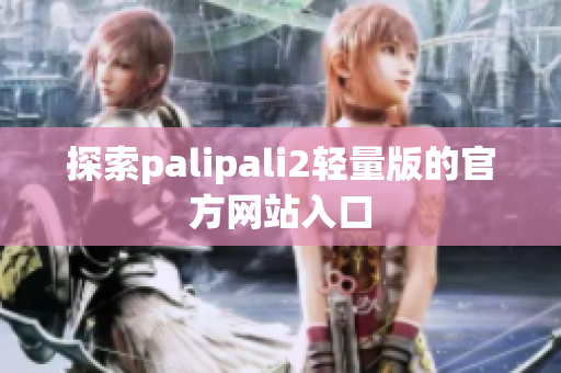 探索palipali2轻量版的官方网站入口