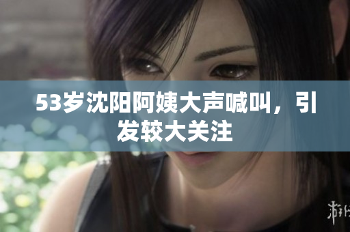 53岁沈阳阿姨大声喊叫，引发较大关注