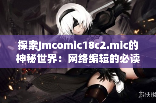 探索Jmcomic18c2.mic的神秘世界：网络编辑的必读指南
