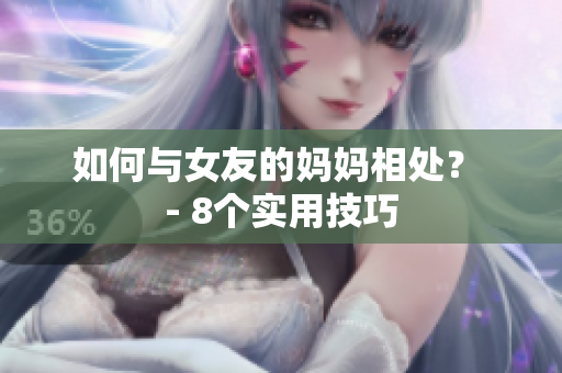 如何与女友的妈妈相处？ - 8个实用技巧