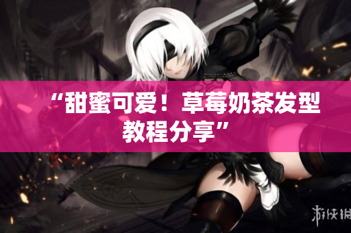 “甜蜜可爱！草莓奶茶发型教程分享”