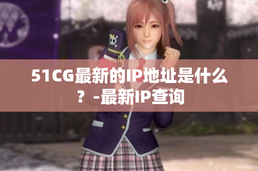 51CG最新的IP地址是什么？-最新IP查询