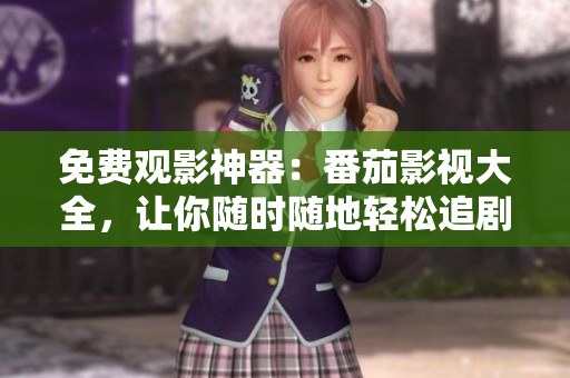 免费观影神器：番茄影视大全，让你随时随地轻松追剧！
