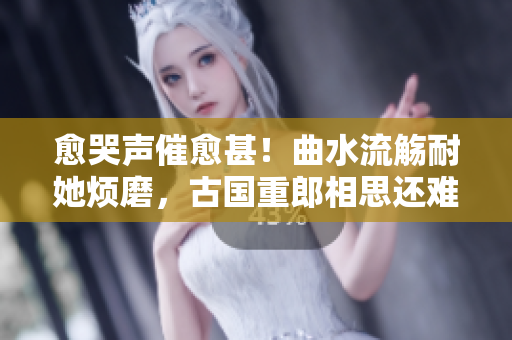 愈哭声催愈甚！曲水流觞耐她烦磨，古国重郎相思还难忘！