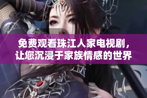 免费观看珠江人家电视剧，让您沉浸于家族情感的世界