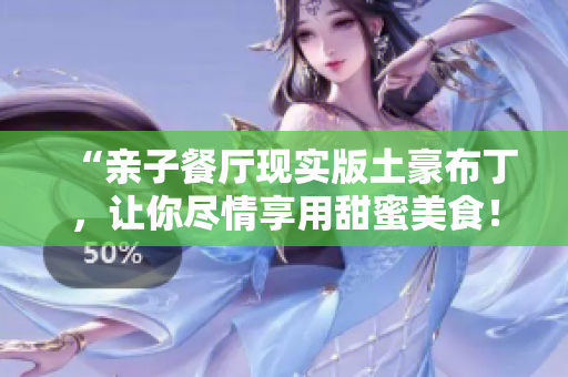 “亲子餐厅现实版土豪布丁，让你尽情享用甜蜜美食！”