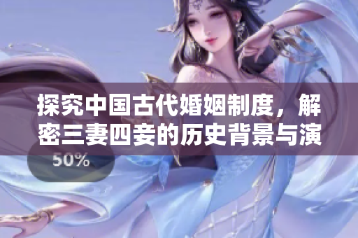 探究中国古代婚姻制度，解密三妻四妾的历史背景与演变