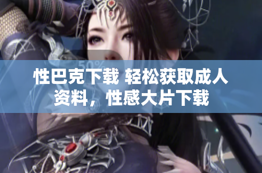 性巴克下载 轻松获取成人资料，性感大片下载