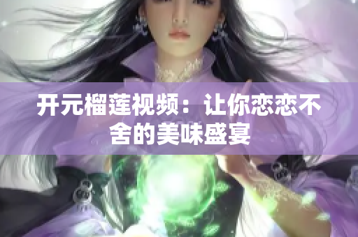 开元榴莲视频：让你恋恋不舍的美味盛宴