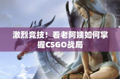 激烈竞技！看老阿姨如何掌握CSGO战局