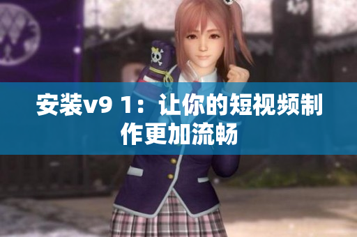 安装v9 1：让你的短视频制作更加流畅