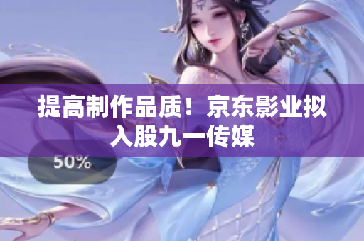 提高制作品质！京东影业拟入股九一传媒